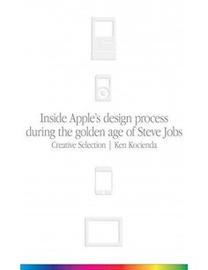 Creative Selection - Inside Apple's Design Process During The Golden Age Of Steve Jobs